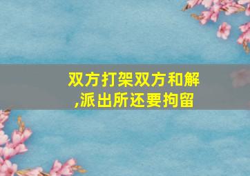 双方打架双方和解,派出所还要拘留