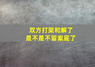 双方打架和解了是不是不留案底了