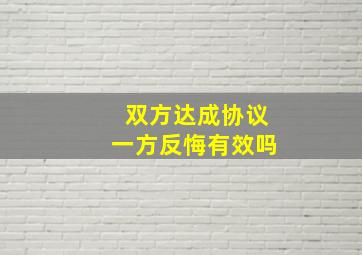 双方达成协议一方反悔有效吗