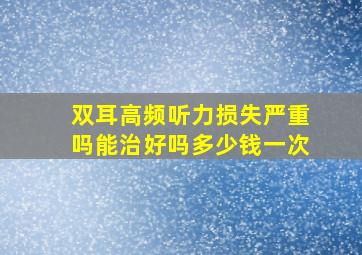 双耳高频听力损失严重吗能治好吗多少钱一次