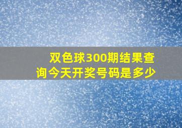 双色球300期结果查询今天开奖号码是多少