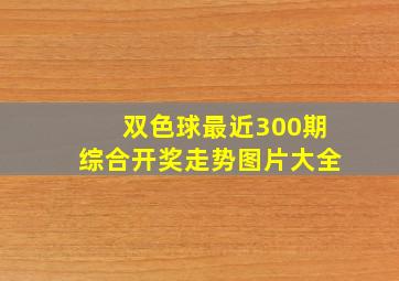 双色球最近300期综合开奖走势图片大全