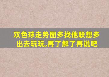 双色球走势图多找他联想多出去玩玩,再了解了再说吧