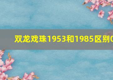 双龙戏珠1953和1985区别0