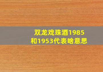 双龙戏珠酒1985和1953代表啥意思