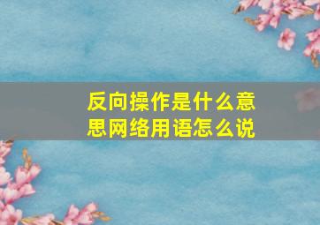 反向操作是什么意思网络用语怎么说