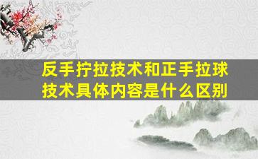 反手拧拉技术和正手拉球技术具体内容是什么区别