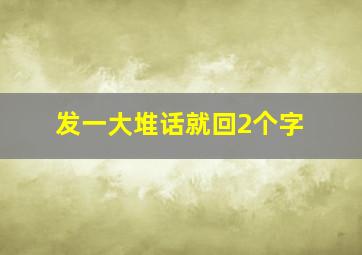 发一大堆话就回2个字