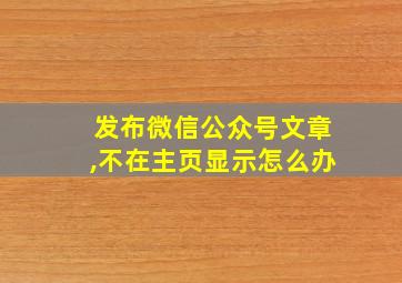 发布微信公众号文章,不在主页显示怎么办