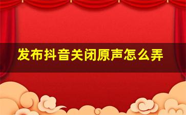 发布抖音关闭原声怎么弄