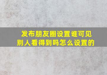 发布朋友圈设置谁可见别人看得到吗怎么设置的