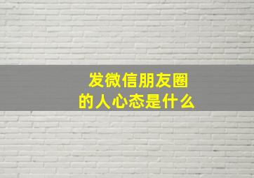 发微信朋友圈的人心态是什么