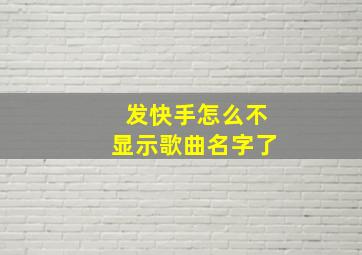 发快手怎么不显示歌曲名字了