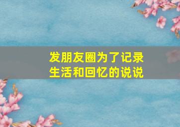 发朋友圈为了记录生活和回忆的说说