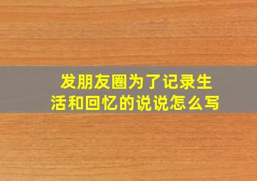 发朋友圈为了记录生活和回忆的说说怎么写