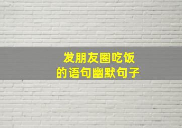 发朋友圈吃饭的语句幽默句子