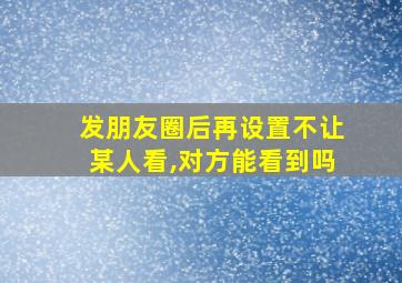 发朋友圈后再设置不让某人看,对方能看到吗