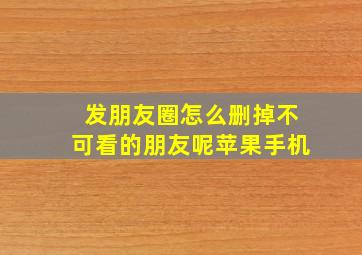 发朋友圈怎么删掉不可看的朋友呢苹果手机