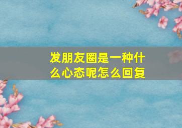 发朋友圈是一种什么心态呢怎么回复