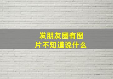 发朋友圈有图片不知道说什么