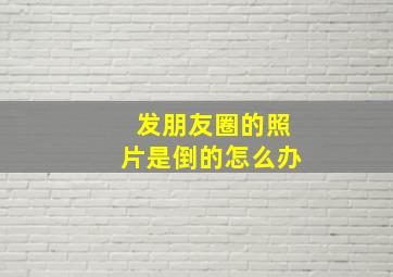 发朋友圈的照片是倒的怎么办