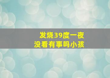 发烧39度一夜没看有事吗小孩