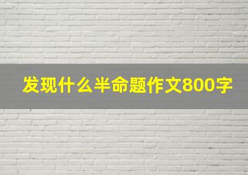 发现什么半命题作文800字