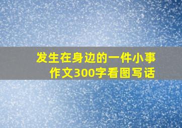 发生在身边的一件小事作文300字看图写话