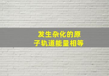 发生杂化的原子轨道能量相等