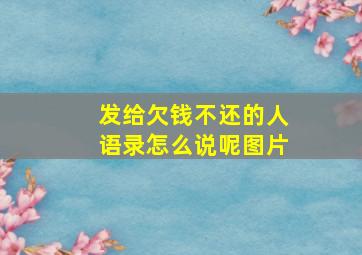 发给欠钱不还的人语录怎么说呢图片