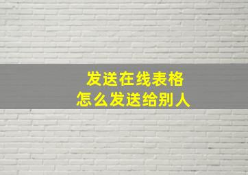 发送在线表格怎么发送给别人