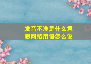 发音不准是什么意思网络用语怎么说