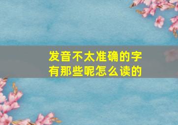 发音不太准确的字有那些呢怎么读的