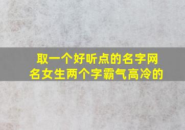 取一个好听点的名字网名女生两个字霸气高冷的