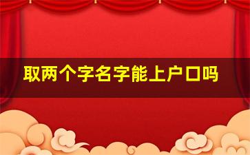 取两个字名字能上户口吗