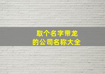 取个名字带龙的公司名称大全