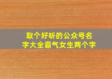 取个好听的公众号名字大全霸气女生两个字