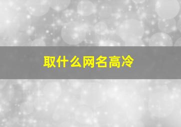 取什么网名高冷