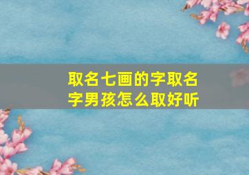 取名七画的字取名字男孩怎么取好听