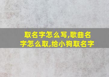 取名字怎么写,歌曲名字怎么取,给小狗取名字