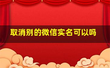 取消别的微信实名可以吗