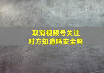 取消视频号关注对方知道吗安全吗