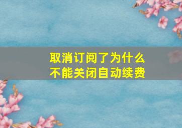 取消订阅了为什么不能关闭自动续费