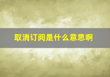 取消订阅是什么意思啊