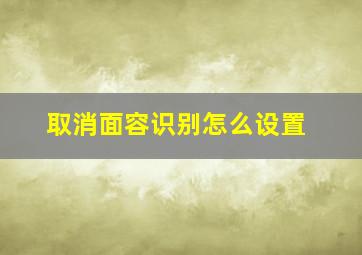 取消面容识别怎么设置