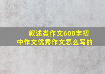 叙述类作文600字初中作文优秀作文怎么写的