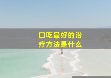 口吃最好的治疗方法是什么