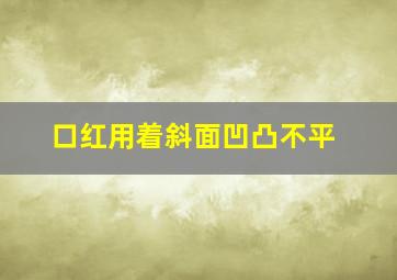 口红用着斜面凹凸不平