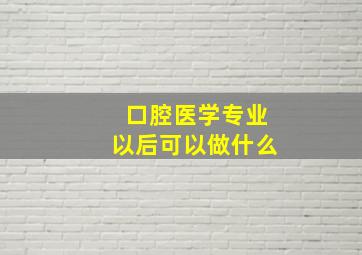 口腔医学专业以后可以做什么