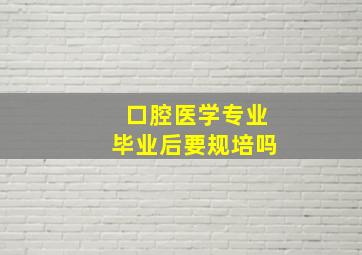 口腔医学专业毕业后要规培吗